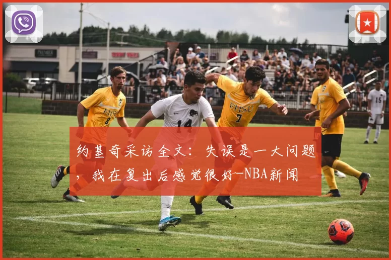 约基奇采访全文:失误是一大问题,我在复出后感觉很好-NBA新闻