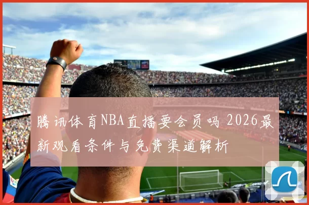腾讯体育NBA直播要会员吗 2026最新观看条件与免费渠道解析