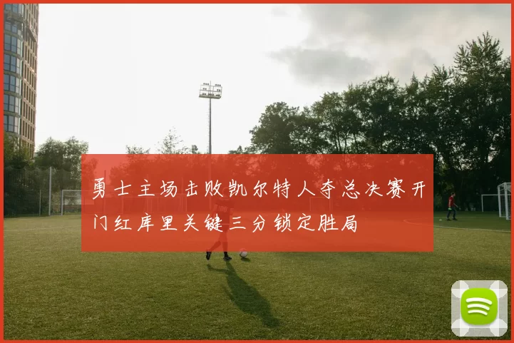 勇士主场击败凯尔特人夺总决赛开门红库里关键三分锁定胜局