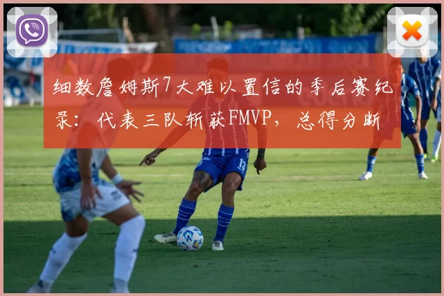细数詹姆斯7大难以置信的季后赛纪录：代表三队斩获FMVP，总得分断档领先