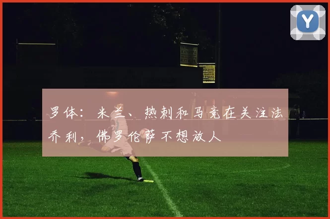 罗体：米兰、热刺和马竞在关注法乔利，佛罗伦萨不想放人