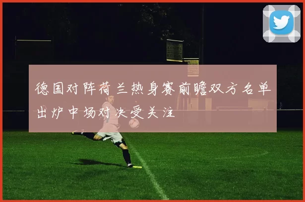 德国对阵荷兰热身赛前瞻双方名单出炉中场对决受关注