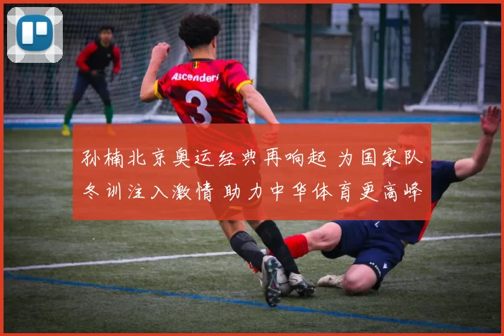 孙楠北京奥运经典再响起 为国家队冬训注入激情 助力中华体育更高峰