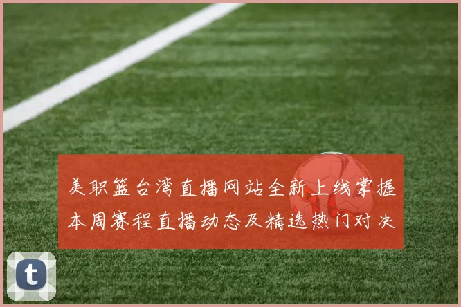 美职篮台湾直播网站全新上线掌握本周赛程直播动态及精选热门对决