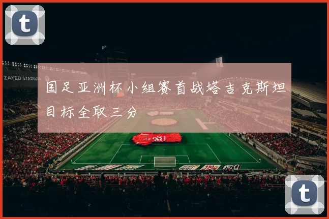 国足亚洲杯小组赛首战塔吉克斯坦目标全取三分