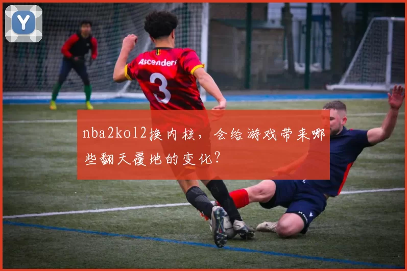 nba2kol2换内核，会给游戏带来哪些翻天覆地的变化？