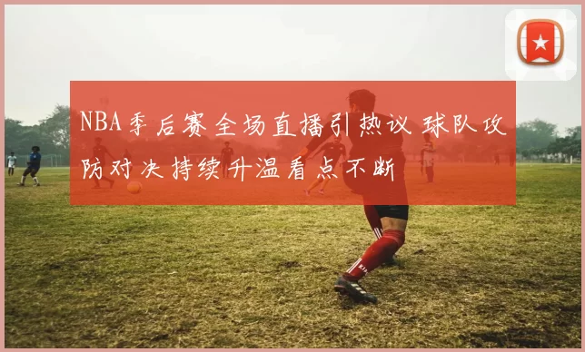 NBA季后赛全场直播引热议 球队攻防对决持续升温看点不断