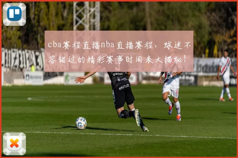 cba赛程直播nba直播赛程，球迷不容错过的精彩赛事时间表大揭秘！