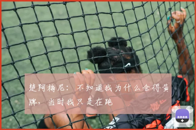 楚阿梅尼：不知道我为什么会得黄牌，当时我只是在跑
