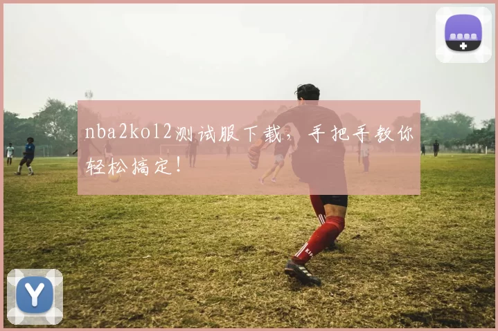 nba2kol2测试服下载，手把手教你轻松搞定！