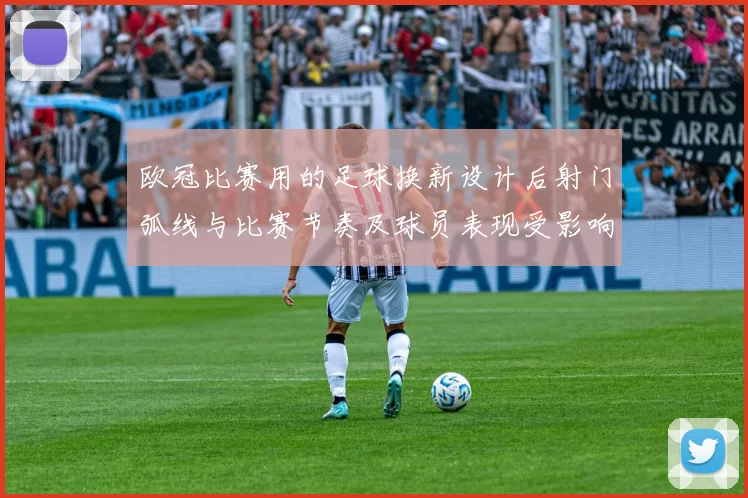 欧冠比赛用的足球换新设计后射门弧线与比赛节奏及球员表现受影响