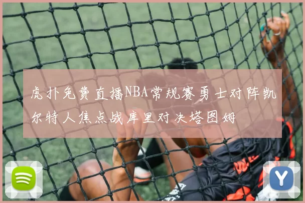 虎扑免费直播NBA常规赛勇士对阵凯尔特人焦点战库里对决塔图姆