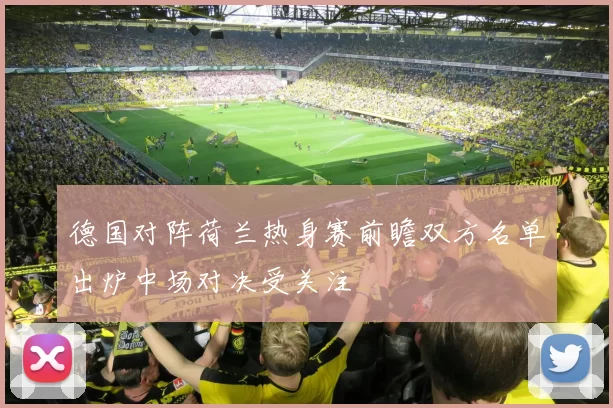 德国对阵荷兰热身赛前瞻双方名单出炉中场对决受关注