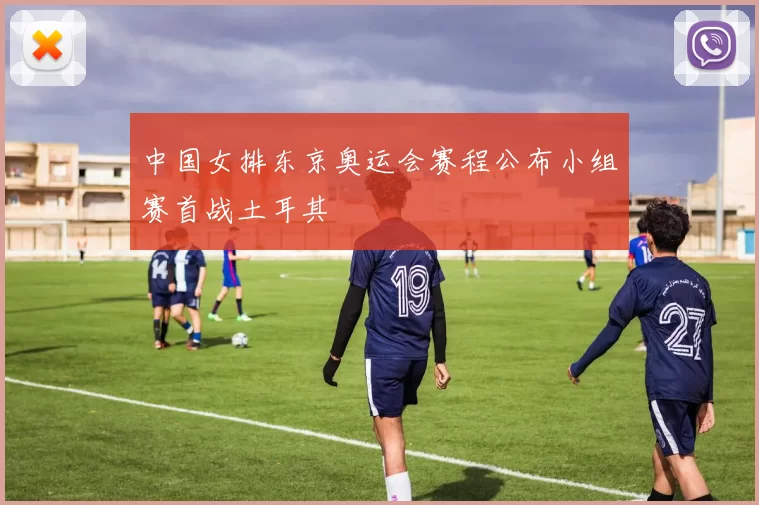 中国女排东京奥运会赛程公布小组赛首战土耳其