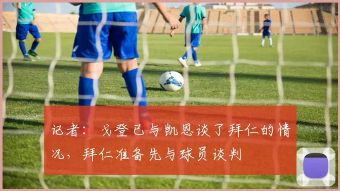 记者：戈登已与凯恩谈了拜仁的情况，拜仁准备先与球员谈判