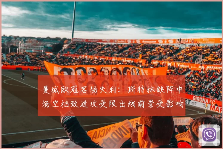 曼城欧冠客场失利:斯特林缺阵中场空档致进攻受限出线前景受影响