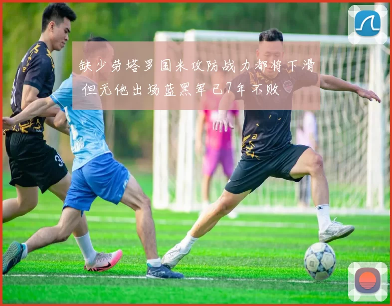 缺少劳塔罗国米攻防战力都将下滑 但无他出场蓝黑军已7年不败