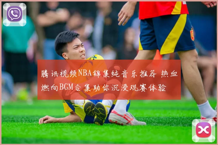 腾讯视频NBA锦集纯音乐推荐 热血燃向BGM合集助你沉浸观赛体验