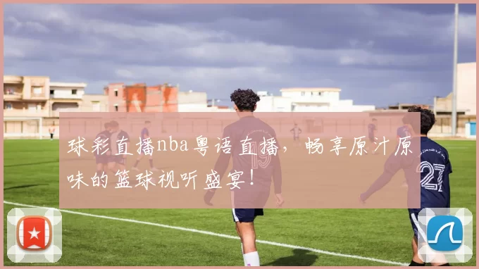 球彩直播nba粤语直播，畅享原汁原味的篮球视听盛宴！