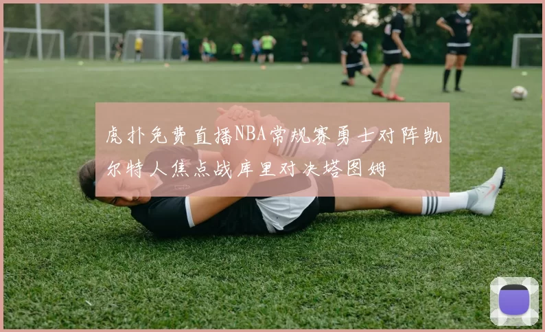 虎扑免费直播NBA常规赛勇士对阵凯尔特人焦点战库里对决塔图姆