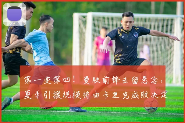 第一变第四!曼联前锋去留悬念,夏季引援规模将由卡里克成败决定_霍伊伦_意甲联赛_欧冠