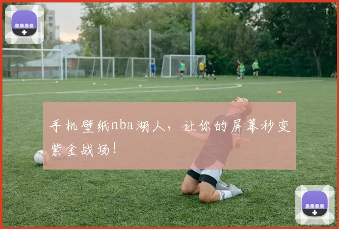 手机壁纸nba湖人，让你的屏幕秒变紫金战场！