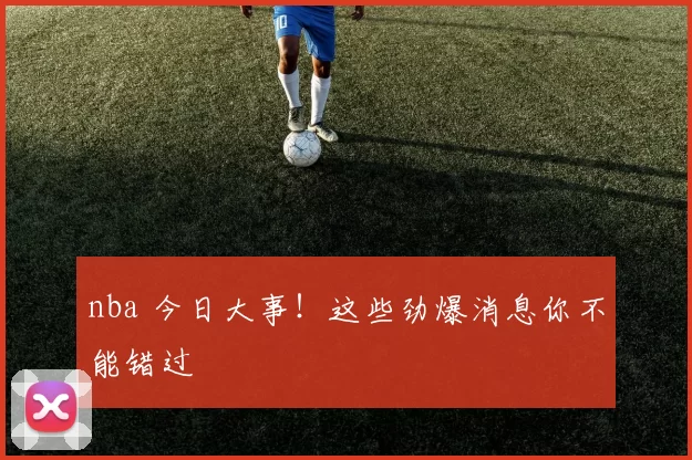 nba 今日大事！这些劲爆消息你不能错过