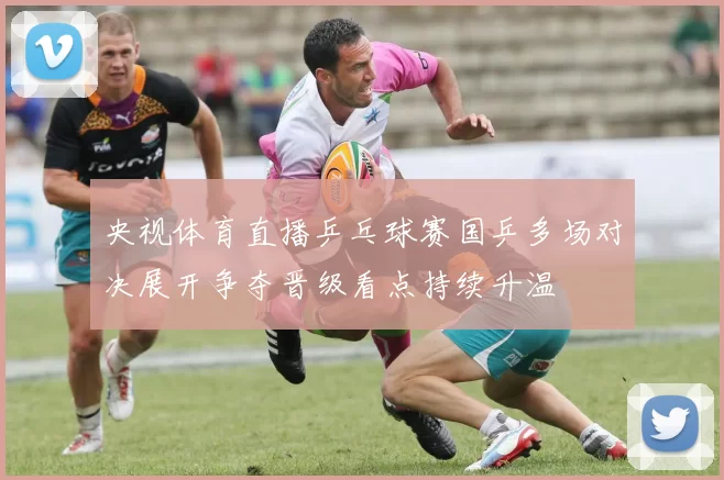 央视体育直播乒乓球赛国乒多场对决展开争夺晋级看点持续升温