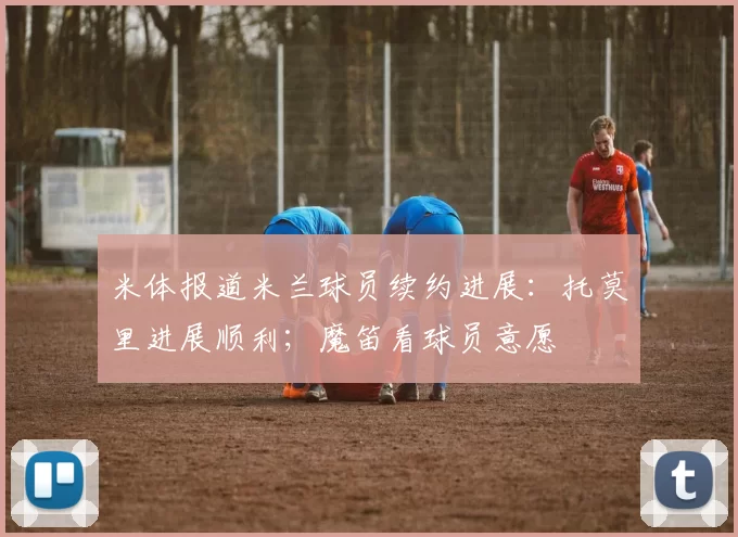 米体报道米兰球员续约进展:托莫里进展顺利;魔笛看球员意愿