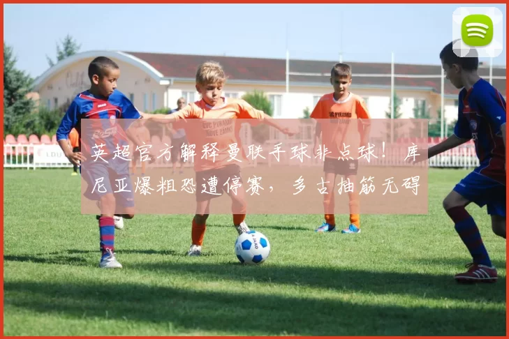 英超官方解释曼联手球非点球！库尼亚爆粗恐遭停赛，多古抽筋无碍