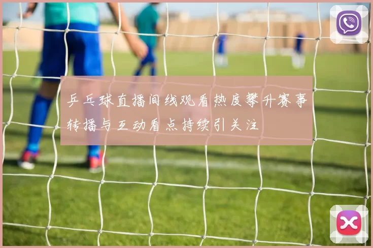 乒乓球直播间线观看热度攀升赛事转播与互动看点持续引关注