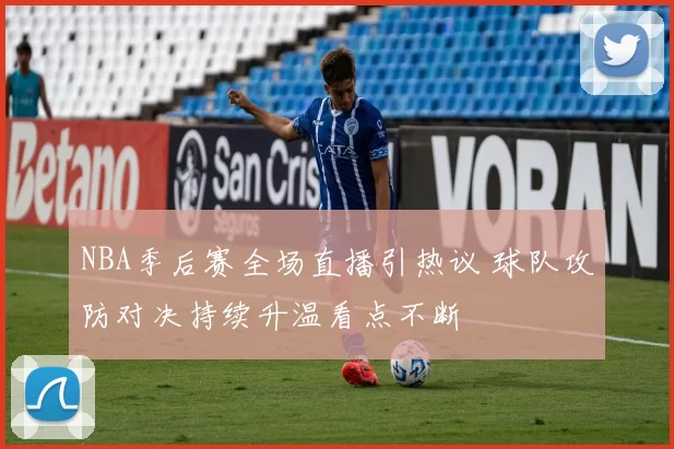NBA季后赛全场直播引热议 球队攻防对决持续升温看点不断