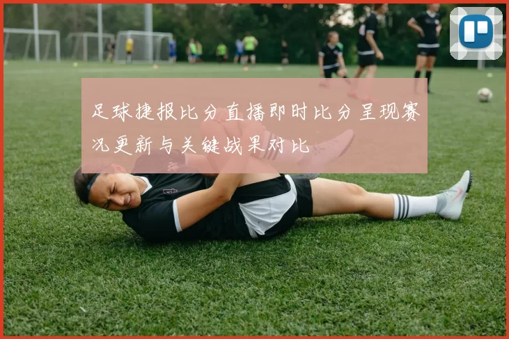 足球捷报比分直播即时比分呈现赛况更新与关键战果对比