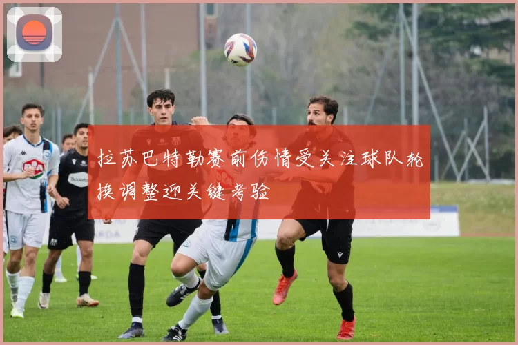 拉苏巴特勒赛前伤情受关注球队轮换调整迎关键考验