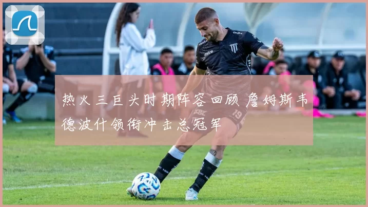 热火三巨头时期阵容回顾 詹姆斯韦德波什领衔冲击总冠军