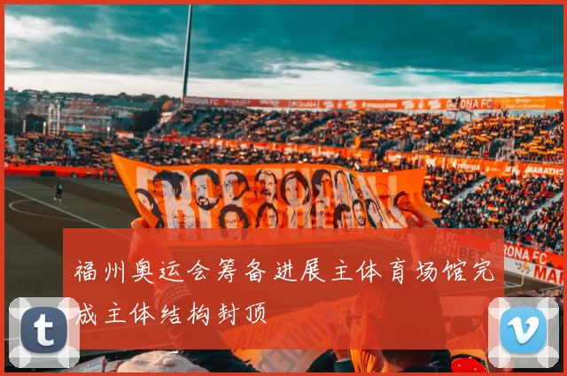 福州奥运会筹备进展主体育场馆完成主体结构封顶