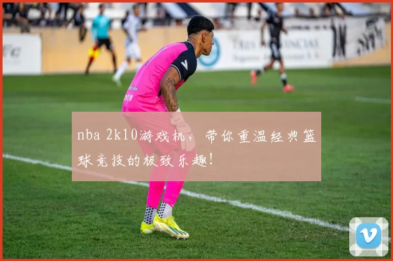 nba 2k10游戏机，带你重温经典篮球竞技的极致乐趣！