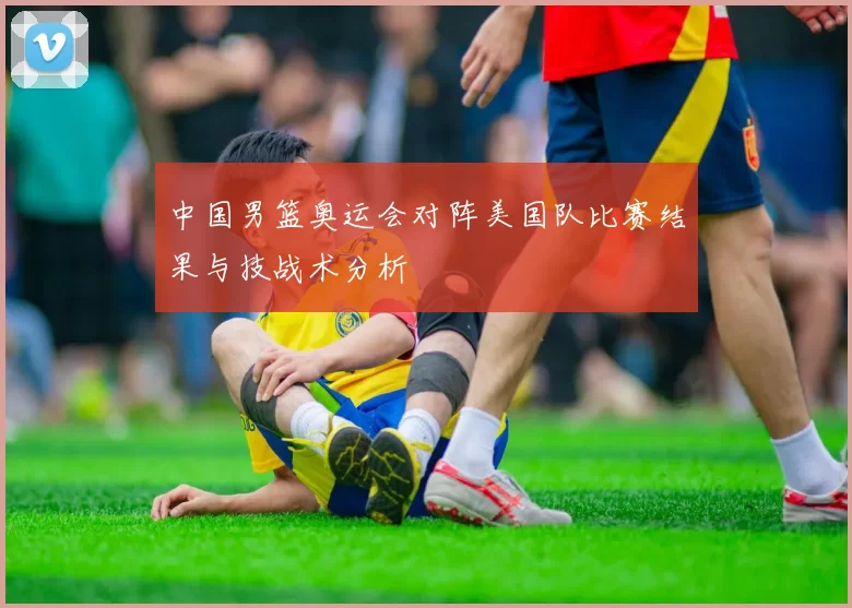 中国男篮奥运会对阵美国队比赛结果与技战术分析