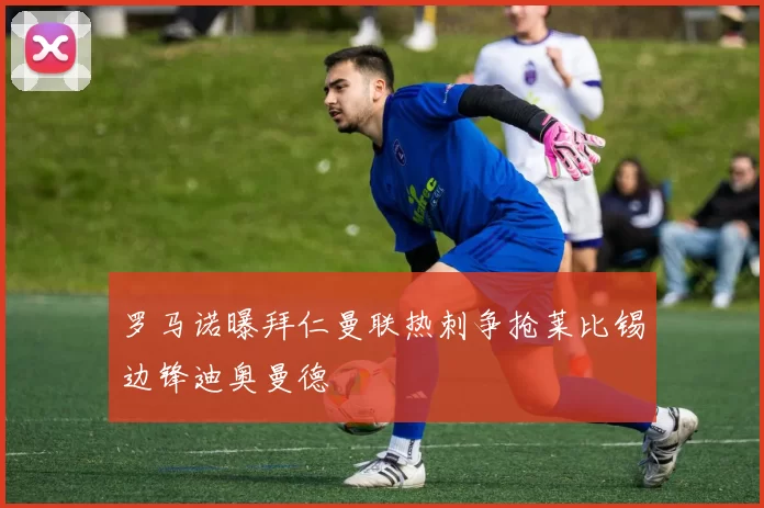 罗马诺曝拜仁曼联热刺争抢莱比锡边锋迪奥曼德