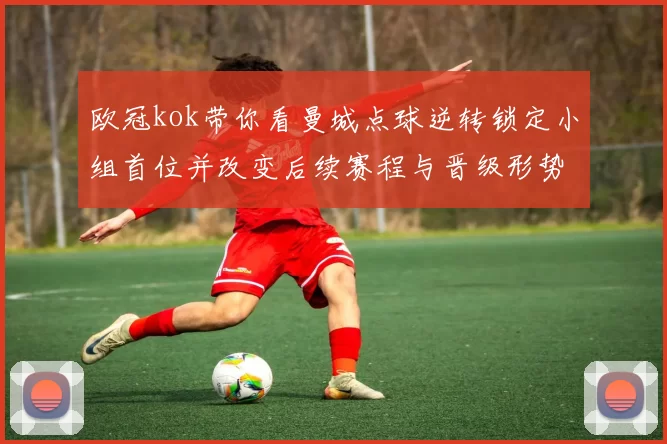 欧冠kok带你看曼城点球逆转锁定小组首位并改变后续赛程与晋级形势解读