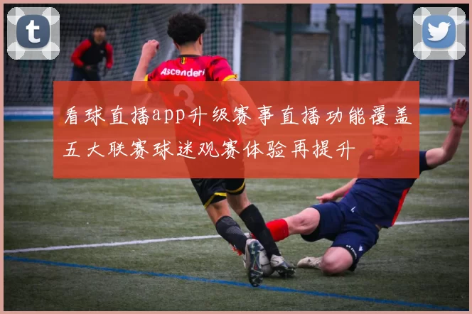 看球直播app升级赛事直播功能覆盖五大联赛球迷观赛体验再提升