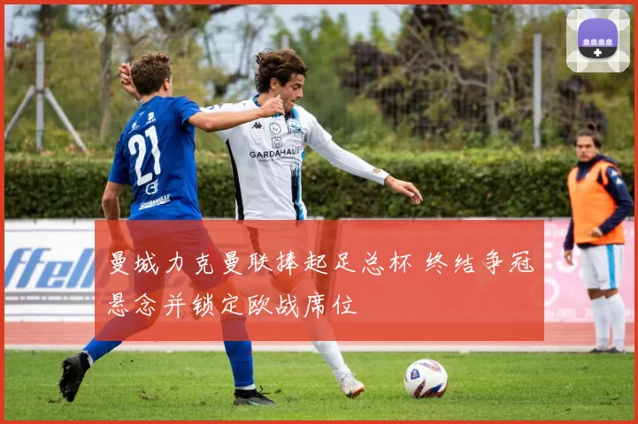 曼城力克曼联捧起足总杯 终结争冠悬念并锁定欧战席位