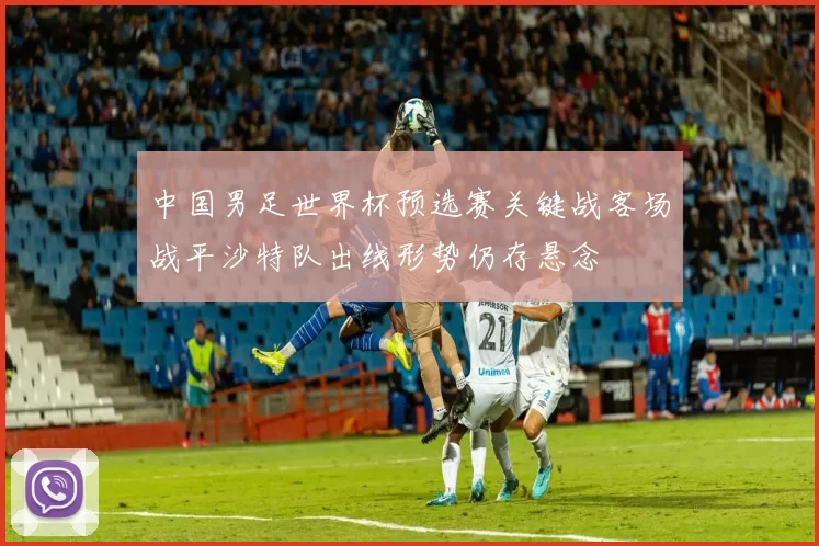 中国男足世界杯预选赛关键战客场战平沙特队出线形势仍存悬念