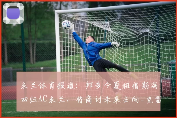 米兰体育报道：邦多今夏租借期满回归AC米兰，将商讨未来去向_克雷莫内塞_中场_本赛季