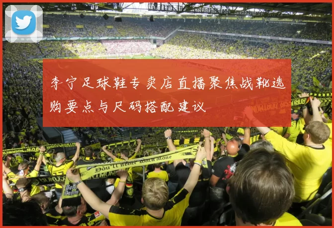 李宁足球鞋专卖店直播聚焦战靴选购要点与尺码搭配建议