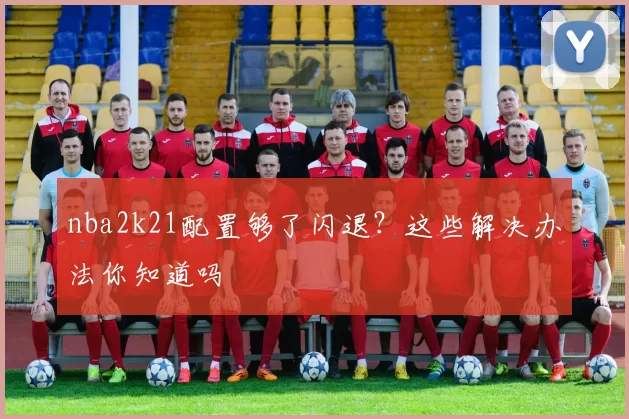 nba2k21配置够了闪退？这些解决办法你知道吗