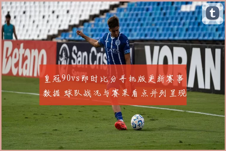 皇冠90vs即时比分手机版更新赛事数据 球队战况与赛果看点并列呈现