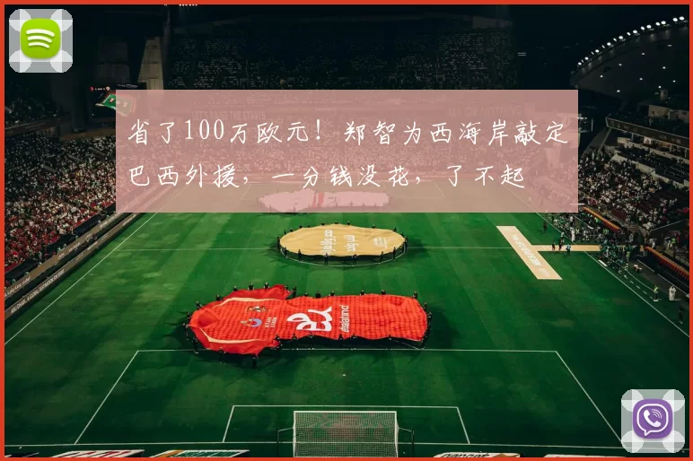 省了100万欧元！郑智为西海岸敲定巴西外援，一分钱没花，了不起