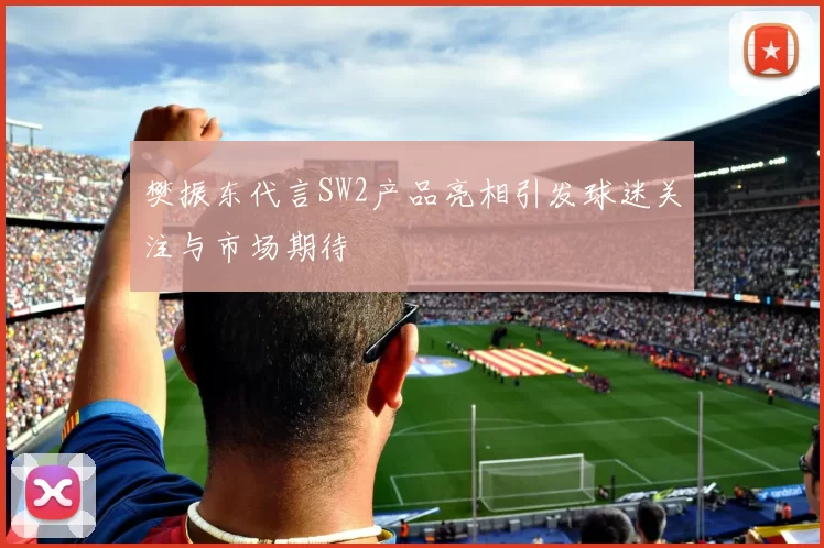 樊振东代言SW2产品亮相引发球迷关注与市场期待